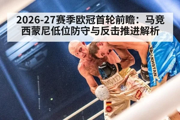 2026-27赛季欧冠首轮前瞻：马竞西蒙尼低位防守与反击推进解析