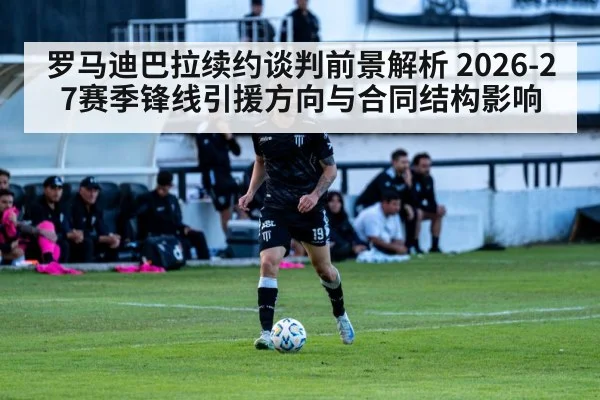罗马迪巴拉续约谈判前景解析 2026-27赛季锋线引援方向与合同结构影响