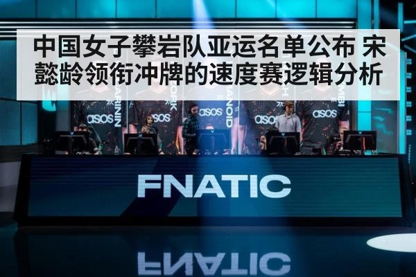 中国女子攀岩队亚运名单公布 宋懿龄领衔冲牌的速度赛逻辑分析