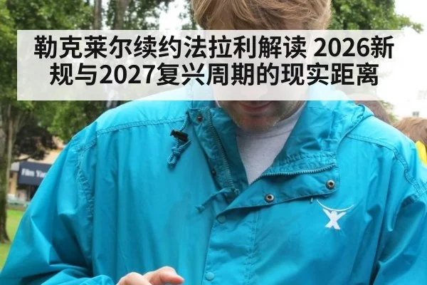 勒克莱尔续约法拉利解读 2026新规与2027复兴周期的现实距离